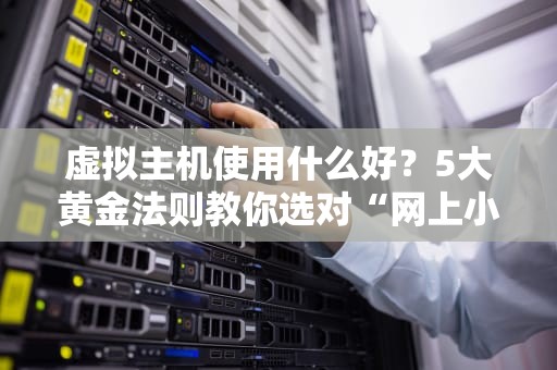 虚拟主机使用什么好？5大黄金法则教你选对“网上小窝”！