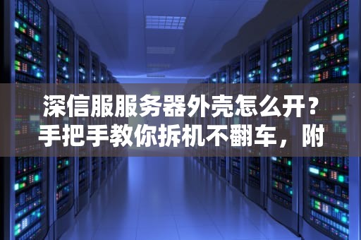 深信服服务器外壳怎么开？手把手教你拆机不翻车，附专业避坑指南！