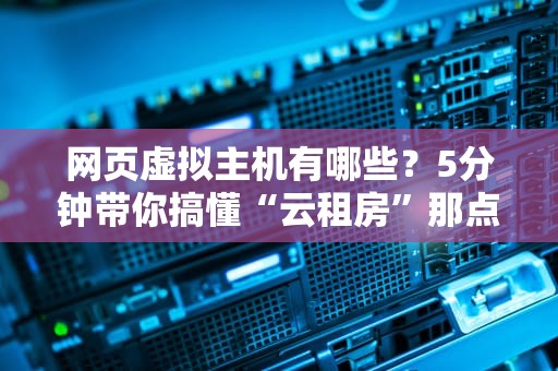 网页虚拟主机有哪些？5分钟带你搞懂“云租房”那点事儿！