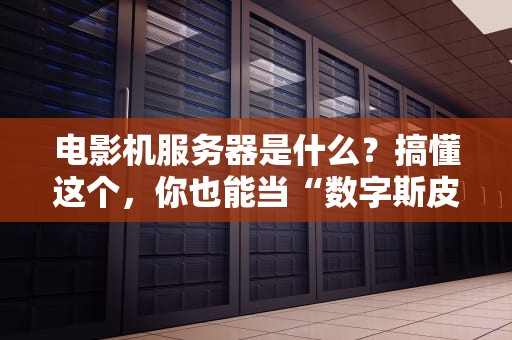 电影机服务器是什么？搞懂这个，你也能当“数字斯皮尔伯格”！
