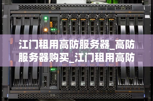 江门租用高防服务器_高防服务器购买_江门租用高防服务器的全面指南
