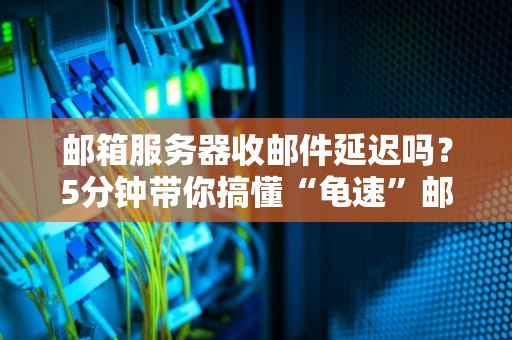 邮箱服务器收邮件延迟吗？5分钟带你搞懂“龟速”邮件的真相！