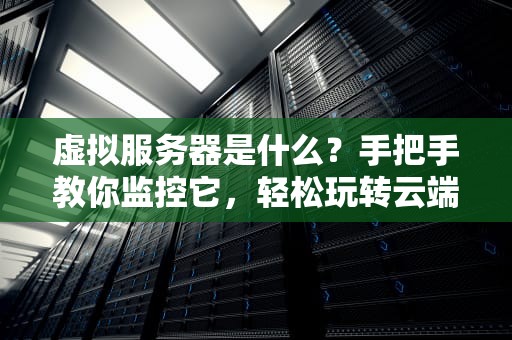 虚拟服务器是什么？手把手教你监控它，轻松玩转云端！