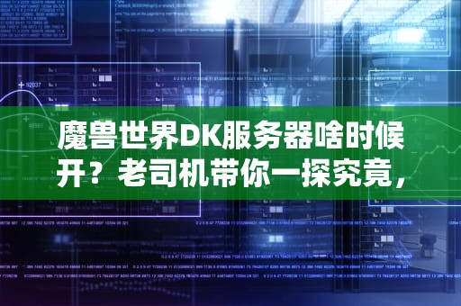 魔兽世界DK服务器啥时候开？老司机带你一探究竟，顺便聊聊服务器那些事儿！