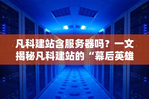 凡科建站含服务器吗？一文揭秘凡科建站的“幕后英雄”到底靠不靠谱！