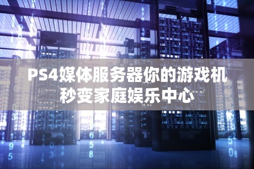 PS4媒体服务器你的游戏机秒变家庭娱乐中心
