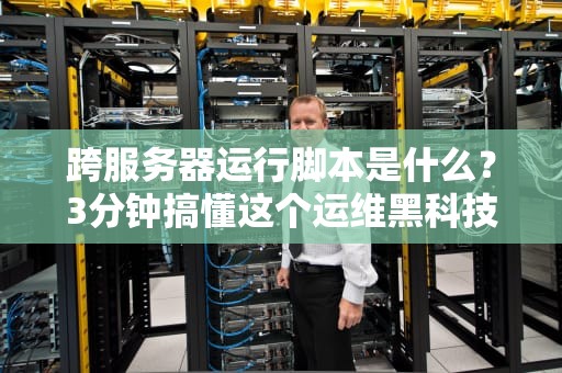 跨服务器运行脚本是什么？3分钟搞懂这个运维黑科技！