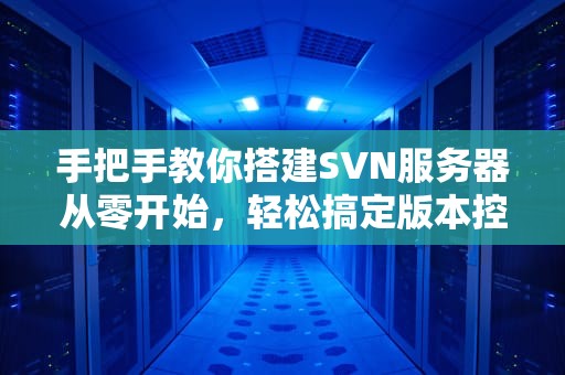 手把手教你搭建SVN服务器从零开始，轻松搞定版本控制！