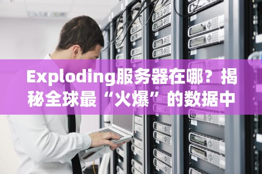 Exploding服务器在哪？揭秘全球最“火爆”的数据中心选址玄机！