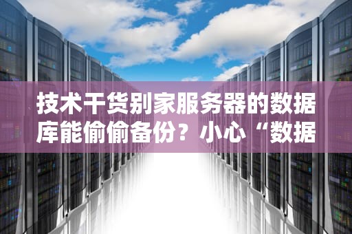 技术干货别家服务器的数据库能偷偷备份？小心“数据搬家”变“数据翻车”！
