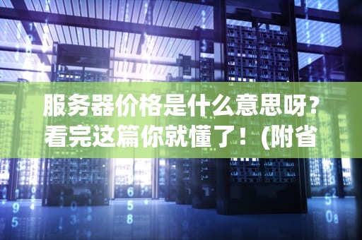 服务器价格是什么意思呀？看完这篇你就懂了！(附省钱秘籍+避坑指南)