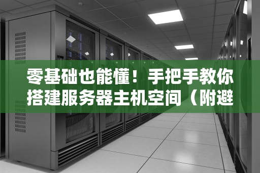 零基础也能懂！手把手教你搭建服务器主机空间（附避坑指南）
