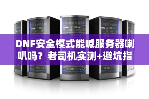 DNF安全模式能喊服务器喇叭吗？老司机实测+避坑指南！