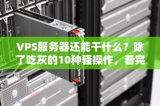 VPS服务器还能干什么？除了吃灰的10种骚操作，看完直呼内行！