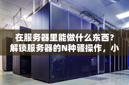在服务器里能做什么东西？解锁服务器的N种骚操作，小白也能玩转！