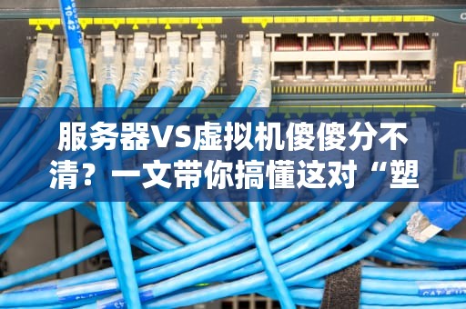 服务器VS虚拟机傻傻分不清？一文带你搞懂这对“塑料兄弟”的区别！
