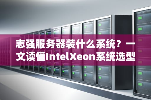 志强服务器装什么系统？一文读懂IntelXeon系统选型指南！