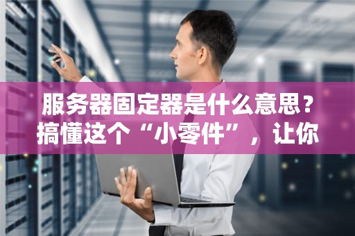 服务器固定器是什么意思？搞懂这个“小零件”，让你的服务器稳如泰山！