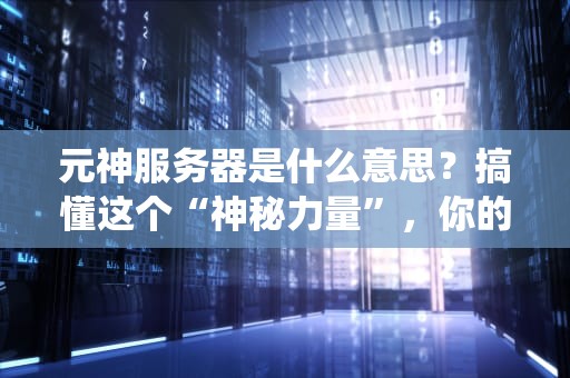 元神服务器是什么意思？搞懂这个“神秘力量”，你的网站也能飞升成仙！