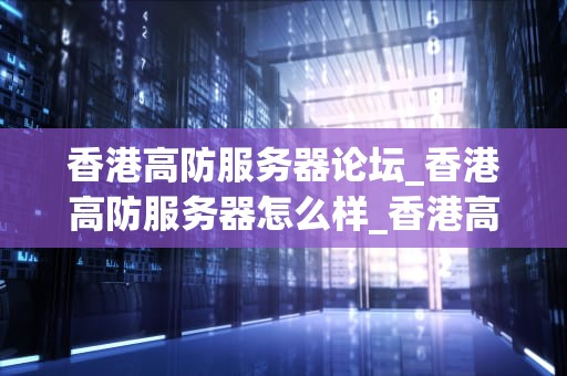 香港高防服务器论坛_香港高防服务器怎么样_香港高防服务器论坛：探讨与分享