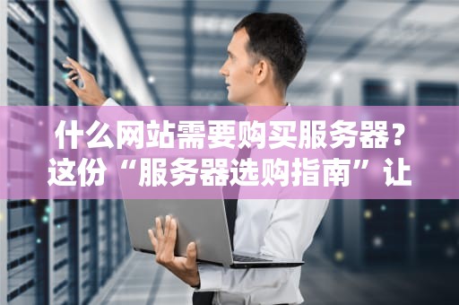 什么网站需要购买服务器？这份“服务器选购指南”让你秒变技术大神！