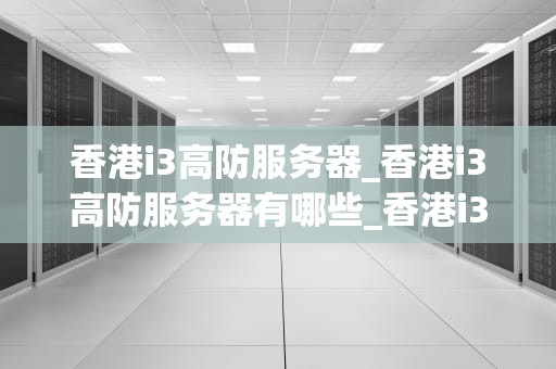 香港i3高防服务器_香港i3高防服务器有哪些_香港i3高防服务器的优势与选择