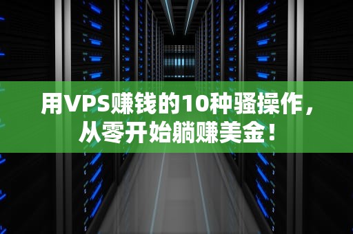 用VPS赚钱的10种骚操作，从零开始躺赚美金！