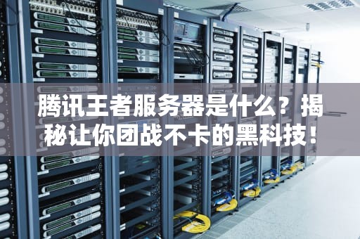 腾讯王者服务器是什么？揭秘让你团战不卡的黑科技！