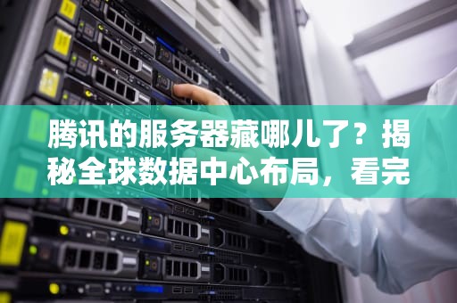 腾讯的服务器藏哪儿了？揭秘全球数据中心布局，看完直呼原来在这！