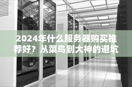 2024年什么服务器购买推荐好？从菜鸟到大神的避坑指南！