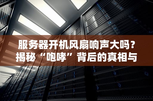 服务器开机风扇响声大吗？揭秘“咆哮”背后的真相与解决方案！