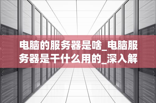 电脑的服务器是啥_电脑服务器是干什么用的_深入解析电脑的服务器