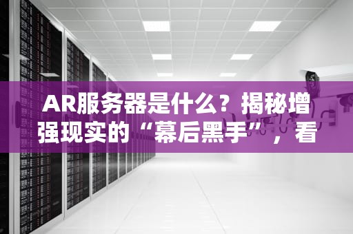 AR服务器是什么？揭秘增强现实的“幕后黑手”，看完秒变科技达人！