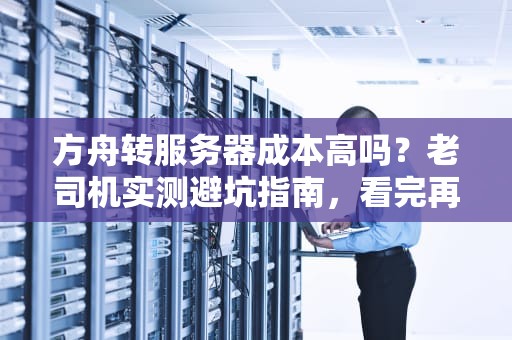 方舟转服务器成本高吗？老司机实测避坑指南，看完再决定！