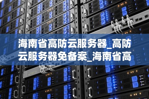 海南省高防云服务器_高防云服务器免备案_海南省高防云服务器的优势与应用