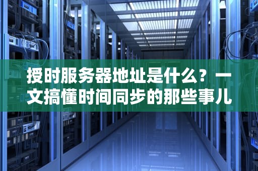 授时服务器地址是什么？一文搞懂时间同步的那些事儿！