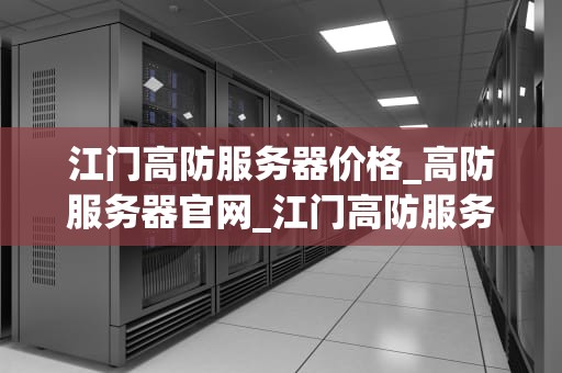 江门高防服务器价格_高防服务器官网_江门高防服务器价格分析与选择