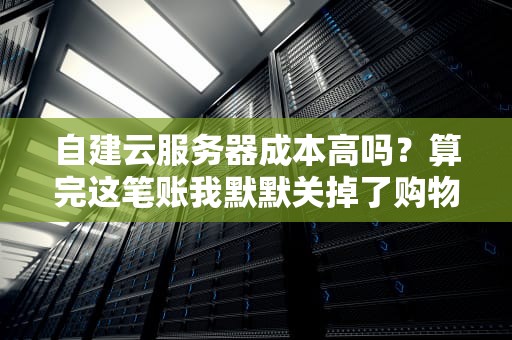自建云服务器成本高吗？算完这笔账我默默关掉了购物车！