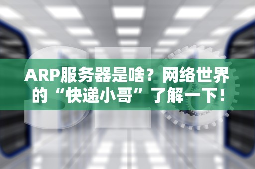 ARP服务器是啥？网络世界的“快递小哥”了解一下！