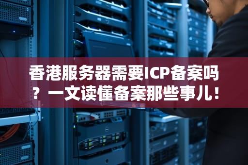 香港服务器需要ICP备案吗？一文读懂备案那些事儿！