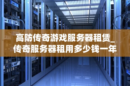 高防传奇游戏服务器租赁_传奇服务器租用多少钱一年_高防传奇游戏服务器租赁的全面解析