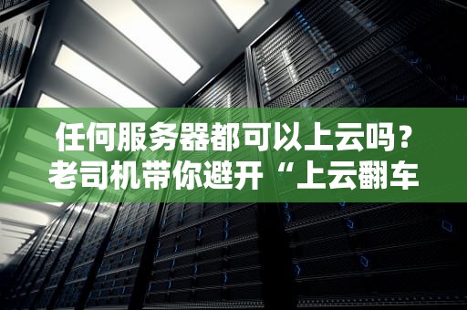 任何服务器都可以上云吗？老司机带你避开“上云翻车”现场！