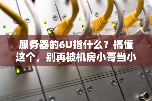 服务器的6U指什么？搞懂这个，别再被机房小哥当小白忽悠！