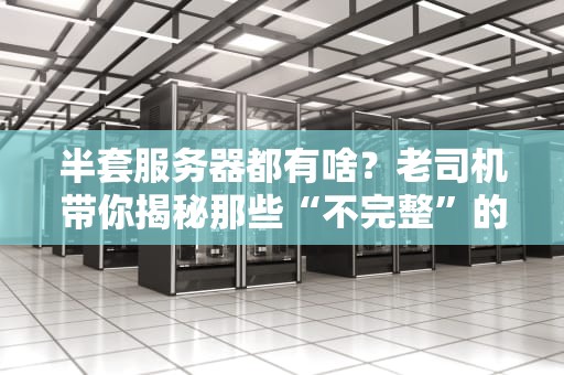 半套服务器都有啥？老司机带你揭秘那些“不完整”的硬核装备！