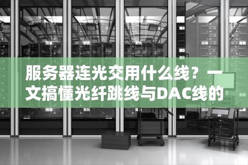 服务器连光交用什么线？一文搞懂光纤跳线与DAC线的那些事儿！