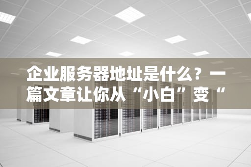 企业服务器地址是什么？一篇文章让你从“小白”变“大神”！