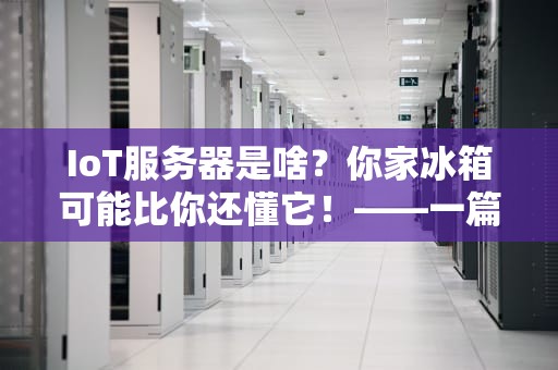 IoT服务器是啥？你家冰箱可能比你还懂它！——一篇让你秒懂的科普指南