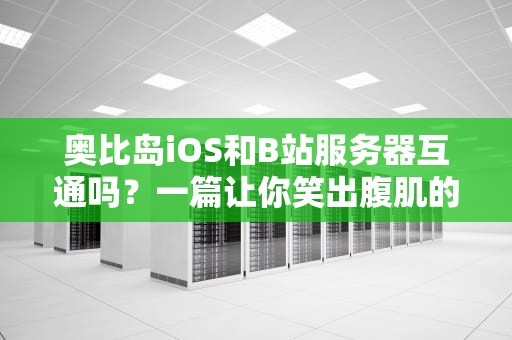 奥比岛iOS和B站服务器互通吗？一篇让你笑出腹肌的硬核技术解析！