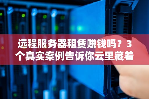 远程服务器租赁赚钱吗？3个真实案例告诉你云里藏着多少金矿！