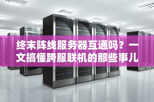 终末阵线服务器互通吗？一文搞懂跨服联机的那些事儿！